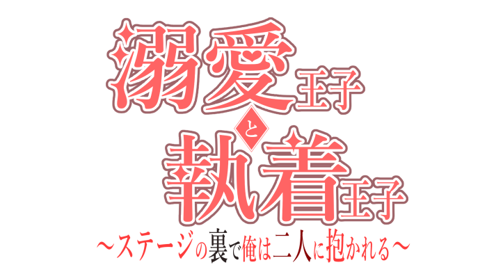 溺愛王子と執着王子～ステージの裏で俺は二人に抱かれる～